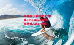 大众娱乐彩票登录-中国dota战队战绩中国战队dota2战绩