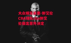 大众娱乐彩票-郭艾伦CBA球队cba郭艾伦做出意外决定