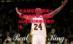 大众娱乐彩票购彩-nba球员爆粗口视频nba球员怒吼都说些什么