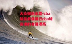 大众娱乐彩票-cba球员老婆排行cba球员谁的老婆漂亮