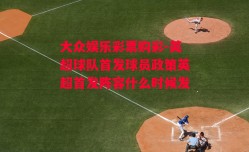 大众娱乐彩票购彩-英超球队首发球员政策英超首发阵容什么时候发